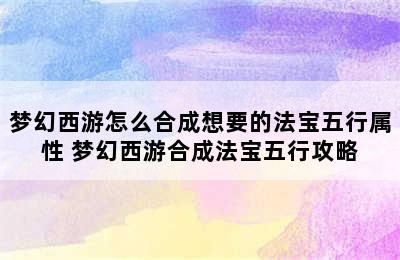 梦幻西游怎么合成想要的法宝五行属性 梦幻西游合成法宝五行攻略